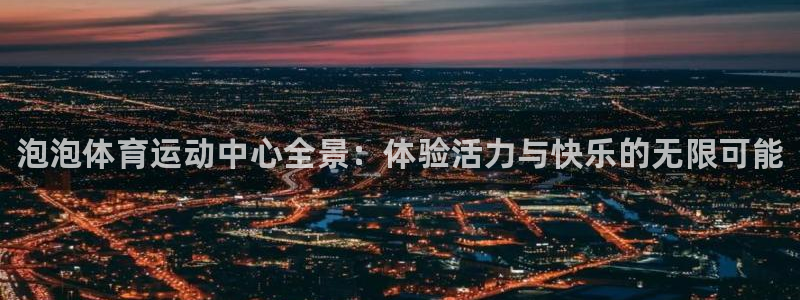 MK体育官方正版app官方：泡泡体育运动中心全景：体验活力与