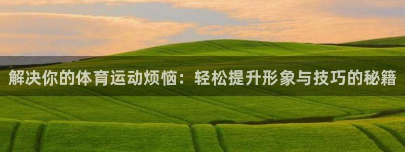 MK体育官网下载平台APP：解决你的体育运动烦恼：轻