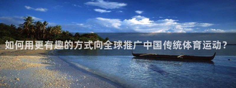 MK体育官网下载注册：如何用更有趣的方式向全球推广中国传统体