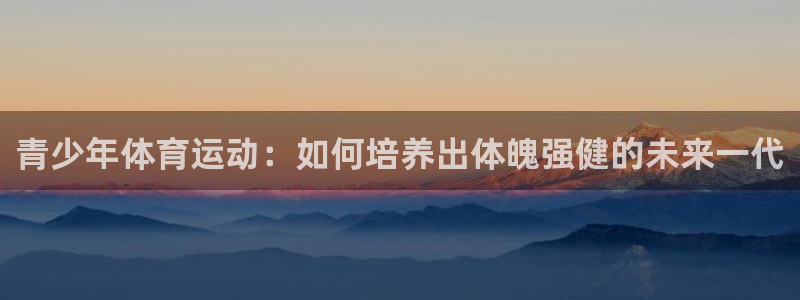 MK体育官方正版app官方：青少年体育运动：如何培养
