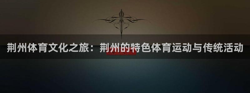 MK体育官网下载招商电话号码是多少号:荆州体育文化之旅:荆州