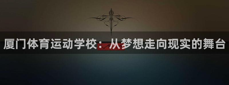 MK体育是哪个旗下的：厦门体育运动学校：从梦想走向现实的舞台