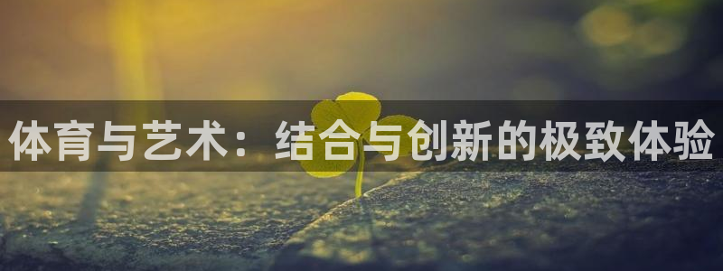  mk体育系列平台有哪些：体育与艺术：结合与创新的极致体验